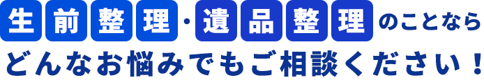 生前整理、遺品整理のことならどんなお悩みでもご相談ください！